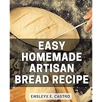 Easy Homemade Artisan Bread Recipe: A Beginner's Guide to Crafting Delicious Artisanal Breads with Cup Measurements, Simple Ingredient Lists, and Step-by-Step Instructions for Home Baking