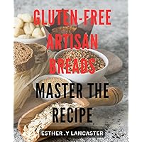 Gluten-Free Artisan Breads: Master the Recipe: Bake Perfect Gluten-Free Breads at Home with Step-by-Step Instructions for Artisanal Loaves that Satisfy Cravings.