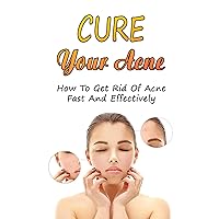 Cure Your Acne: How To Get Rid Of Acne Fast And Effectively