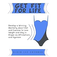 Get Fit for Life: Develop a Winning Mentality about Diet and Exercise to Lose Weight and Stay in Shape via Affirmations and Hypnosis