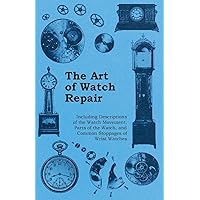 The Art of Watch Repair - Including Descriptions of the Watch Movement, Parts of the Watch, and Common Stoppages of Wrist Watches