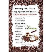 Four cups of coffee a day against 26 diseases: Coffee for health and beauty. 26 reasons to drink coffee for preventing and treating the most common diseases and medical conditions in natural way Four cups of coffee a day against 26 diseases: Coffee for health and beauty. 26 reasons to drink coffee for preventing and treating the most common diseases and medical conditions in natural way Kindle