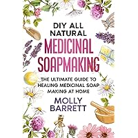 DIY All Natural Medicinal Soapmaking: The Ultimate Guide to Crafting Healing Medicinal Soaps at Home