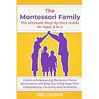 THE MONTESSORI FAMILY, THE ULTIMATE STEP-BY-STEP GUIDE FOR AGES 0 TO 5 Create an Empowering Montessori Home Environment and Help Your Child Grow Their Independence, Creativity and Confidence THE MONTESSORI FAMILY, THE ULTIMATE STEP-BY-STEP GUIDE FOR AGES 0 TO 5 Create an Empowering Montessori Home Environment and Help Your Child Grow Their Independence, Creativity and Confidence Paperback Kindle