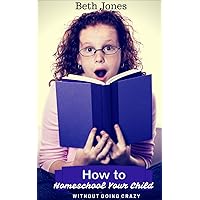 How to Home School Your Child Without Going Crazy How to Home School Your Child Without Going Crazy Kindle