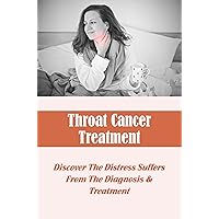 Throat Cancer Treatment: Discover The Distress Suffers From The Diagnosis & Treatment