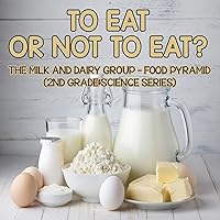 To Eat Or Not To Eat? The Milk And Dairy Group - Food Pyramid: 2nd Grade Science Series To Eat Or Not To Eat? The Milk And Dairy Group - Food Pyramid: 2nd Grade Science Series Paperback Kindle
