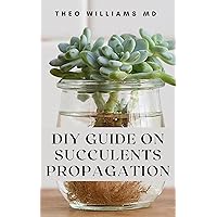 DIY GUIDE ON SUCCULENTS PROPAGATION: All You Need To Know About The Propagation Of Succulents In Garden DIY GUIDE ON SUCCULENTS PROPAGATION: All You Need To Know About The Propagation Of Succulents In Garden Kindle Paperback
