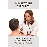 Unexpect The Expected: Revealing Real-Life Experiences With Pulmonary Fibrosis: Living With Pulmonary Fibrosis Unexpect The Expected: Revealing Real-Life Experiences With Pulmonary Fibrosis: Living With Pulmonary Fibrosis Kindle Paperback