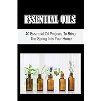 Essential Oils: 40 Essential Oil Projects To Bring The Spring Into Your Home