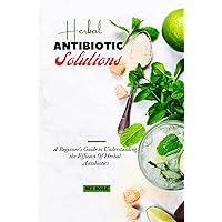 Herbal Antibiotic Solutions: A Beginner's Guide to Understanding the Efficacy Of Herbal Antibiotics Herbal Antibiotic Solutions: A Beginner's Guide to Understanding the Efficacy Of Herbal Antibiotics Kindle Paperback
