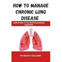 How To Manage Chronic Lung Disease: Guide On How To Treat And Prevent Chronic Lung Disease How To Manage Chronic Lung Disease: Guide On How To Treat And Prevent Chronic Lung Disease Kindle Paperback