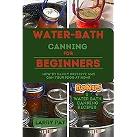 WATER-BATH CANNING FOR BEGINNERS: How to safely preserve and can your food at home (Larry Pat Gardening guide and tips Book 6) WATER-BATH CANNING FOR BEGINNERS: How to safely preserve and can your food at home (Larry Pat Gardening guide and tips Book 6) Kindle Paperback