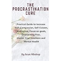 The Procrastination Cure: Practical Guide to Increase Self–Compassion, Self-Esteem, Motivation, Focus on goals, Overcoming Fear, Master Your Emotions and ... (Self development Mastery Series Book 8) The Procrastination Cure: Practical Guide to Increase Self–Compassion, Self-Esteem, Motivation, Focus on goals, Overcoming Fear, Master Your Emotions and ... (Self development Mastery Series Book 8) Kindle Paperback