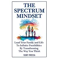 The Spectrum Mindset: Lead Your Family and Life To Infinite Possibilities By Transforming The Way You Think The Spectrum Mindset: Lead Your Family and Life To Infinite Possibilities By Transforming The Way You Think Paperback Kindle Hardcover