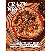 Crazy Pies: Essentials Tools, Dough, and 30 Must Try Recipes: Pizza for the Home Chef