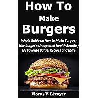 How to Make Burgers: Whole Guide on How To Make Burgers; Hamburger's Unexpected Health Benefits; My Favorite Burger Recipes and More How to Make Burgers: Whole Guide on How To Make Burgers; Hamburger's Unexpected Health Benefits; My Favorite Burger Recipes and More Kindle Paperback