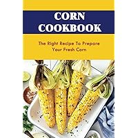 Corn Cookbook: The Right Recipe To Prepare Your Fresh Corn