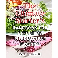 The Ultimate Starter's Handbook for Effective Intermittent Fasting: Discover the Ultimate-Path to Lasting Weight Loss with Intermittent-Fasting-and Flavorful, Nourishing Recipes