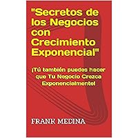 Secretos de los Negocios con Crecimiento Exponencial: Tu también puedes hacer que Tu Negocio Crezca Exponencialmente (Spanish Edition)