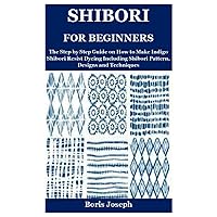 Shibori for Beginners: The Step by Step Guide on How to Make Indigo Shibori Resist Dyeing Including Shibori Pattern, Designs and Techniques Shibori for Beginners: The Step by Step Guide on How to Make Indigo Shibori Resist Dyeing Including Shibori Pattern, Designs and Techniques Paperback
