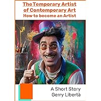 The Temporary Artist of Contemporary Art: How to become an Artist - A short Fiction Story (Racconti brevi di esperienze nel mondo e nella vita.)
