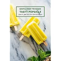 Simple Way To Make Tasty Popsicle: Guide To Make Your Own Flavorful Popsicle: How to Make Popsicle Simple Way To Make Tasty Popsicle: Guide To Make Your Own Flavorful Popsicle: How to Make Popsicle Kindle Paperback