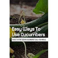 Easy Ways To Use Cucumbers: Guide To Start Adding Cucumbers To All Your Meals: What Can I Do With Lots Of Cucumbers?