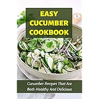 Easy Cucumber Cookbook: Cucumber Recipes That Are Both Healthy And Delicious
