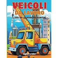 Veicoli da Lavoro - Libro da Colorare per Bambini: Divertiti a Colorare più di 30 immagini di Ruspe, Camion, Trattori e Scavatori (Italian Edition)
