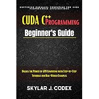 CUDA C++ PROGRAMMING Beginner’s Guide: UNLOCK THE POWER OF GPU COMPUTING WITH STEP-BY-STEP TUTORIALS AND REAL-WORLD EXAMPLES CUDA C++ PROGRAMMING Beginner’s Guide: UNLOCK THE POWER OF GPU COMPUTING WITH STEP-BY-STEP TUTORIALS AND REAL-WORLD EXAMPLES Kindle Paperback