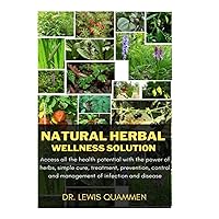 Natural herbal wellness solution: Access all the health potential with the power of herbs, simple cure, treatment, prevention, control and management of infection and disease