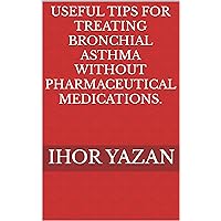 Useful Tips for Treating Bronchial Asthma Without Pharmaceutical Medications. Useful Tips for Treating Bronchial Asthma Without Pharmaceutical Medications. Kindle