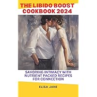 THE LIBIDO BOOST COOKBOOK 2024: SAVORING INTIMACY WITH NUTRIENTS PACKED RECIPES FOR CONNECTION.