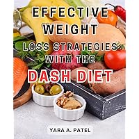 Effective Weight Loss Strategies With the Dash Diet: Revitalize Your Health and Achieve Optimal Wellness with a Mouthwatering Diet Plan for Weight Loss and Blood Pressure Control