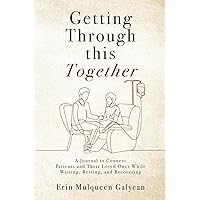 Getting Through This Together: A Journal to Connect Patients and Their Loved Ones While Waiting, Resting, and Recovering
