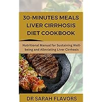 30-MINUTES MEALS LIVER CIRRHOSIS DIET COOKBOOK: Nutritional Manual for Sustaining Well-being and Alleviating Liver Cirrhosis