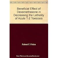 Beneficial Effect of Dexamethasone in Decreasing the Lethality of Acute T-2 Toxicosis Beneficial Effect of Dexamethasone in Decreasing the Lethality of Acute T-2 Toxicosis Paperback