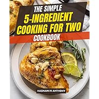 The Simple 5-Ingredient Cooking for Two Cookbook: Make Healthy Eating Easy, Develop Healthy Cooking to Save Money & Time, and Prepare Food for Two People