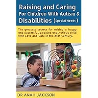 Raising and Caring For Children With Autism & Disabilities (Special Needs): The greatest secrets for raising a happy and Successful disabled and Autistic child with Love and Care in the 21st Century