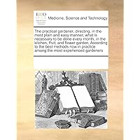 The practical gardener, directing, in the most plain and easy manner, what is necessary to be done every month, in the kitchen, fruit, and flower ... practice among the most experienced gardeners