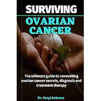 Surviving Ovarian Cancer : The ultimate guide to unravelling ovarian cancer secrets, diagnosis and treatment therapy (Cancer Survival books Book 11) Surviving Ovarian Cancer : The ultimate guide to unravelling ovarian cancer secrets, diagnosis and treatment therapy (Cancer Survival books Book 11) Kindle Paperback