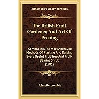The British Fruit Gardener, And Art Of Pruning: Comprising, The Most Approved Methods Of Planting And Raising Every Useful Fruit Tree And Fruit-Bearing Shrub (1781) The British Fruit Gardener, And Art Of Pruning: Comprising, The Most Approved Methods Of Planting And Raising Every Useful Fruit Tree And Fruit-Bearing Shrub (1781) Hardcover Paperback