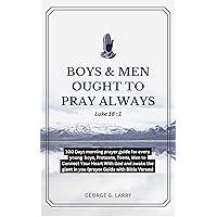 BOYS & MEN OUGHT TO PRAY ALWAYS: 100 Days morning prayer guide for every young boys, Preteens, Teens, Men to Connect Your Heart With God and awake the ... FOR OPEN HEAVEN, GROWTH AND SPIRITUALITY) BOYS & MEN OUGHT TO PRAY ALWAYS: 100 Days morning prayer guide for every young boys, Preteens, Teens, Men to Connect Your Heart With God and awake the ... FOR OPEN HEAVEN, GROWTH AND SPIRITUALITY) Kindle Paperback