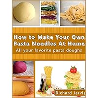 How to Make Your Own Pasta Noodles at Home How to Make Your Own Pasta Noodles at Home Kindle