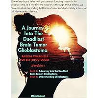 A Journey Into The Deadliest Brain Tumor: Glioblastoma : Understanding Glioblastoma A Journey Into The Deadliest Brain Tumor: Glioblastoma : Understanding Glioblastoma Kindle