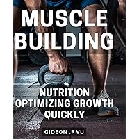Muscle Building Nutrition: Optimizing Growth Quickly: Fuel Your Gains: Proven Nutritional Strategies for Rapid Muscle Growth