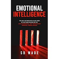 Emotional Intelligence: The Key to Thriving in Life : Lock in the Four Pillars of EQ: Self Awareness, Self-Regulation, Empathy, and Social Skills