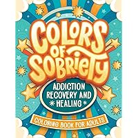 Colors of Sobriety - Addiction Recovery and Healing Coloring Book for Adults: Alcohol, Narcotics Addiction Living Clean Affirmation Slogans and Quotes Coloring