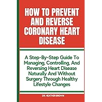 HOW TO PREVENT AND REVERSE CORONARY HEART DISEASE: A Step-By-Step Guide To Managing, Controlling, And Reversing Heart Disease Naturally And Without ... Healthy Lifestyle Changes (THE HEARTY CARE) HOW TO PREVENT AND REVERSE CORONARY HEART DISEASE: A Step-By-Step Guide To Managing, Controlling, And Reversing Heart Disease Naturally And Without ... Healthy Lifestyle Changes (THE HEARTY CARE) Paperback Kindle